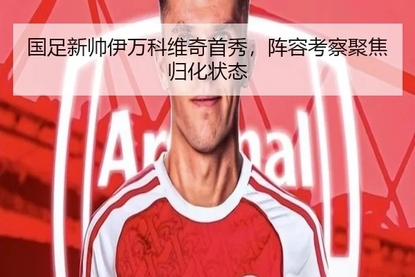 国足新帅伊万科维奇首秀，阵容考察聚焦归化状态