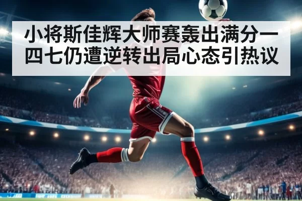 小将斯佳辉大师赛轰出满分一四七仍遭逆转出局心态引热议