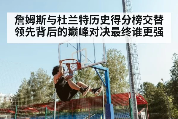 詹姆斯与杜兰特历史得分榜交替领先背后的巅峰对决最终谁更强