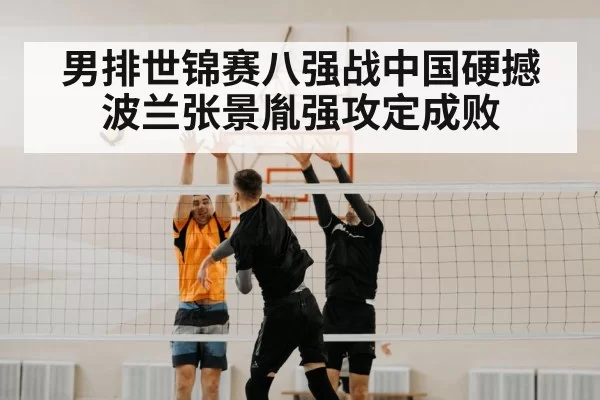 男排世锦赛八强战中国硬撼波兰张景胤强攻定成败