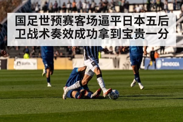 国足世预赛客场逼平日本五后卫战术奏效成功拿到宝贵一分