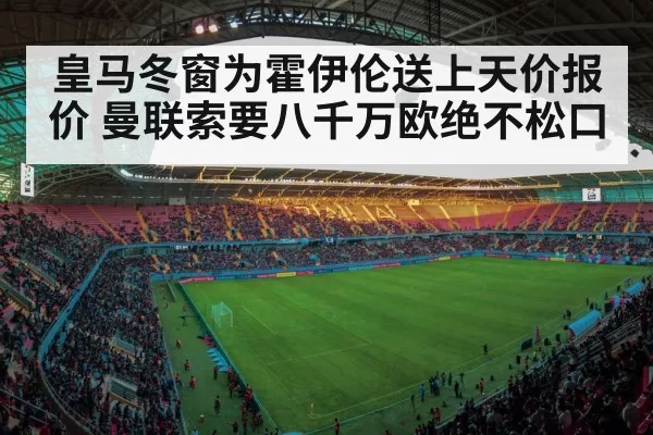皇马冬窗为霍伊伦送上天价报价 曼联索要八千万欧绝不松口