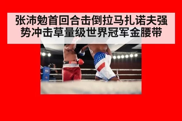 张沛勉首回合击倒拉马扎诺夫强势冲击草量级世界冠军金腰带