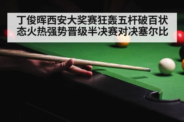丁俊晖西安大奖赛狂轰五杆破百状态火热强势晋级半决赛对决塞尔比