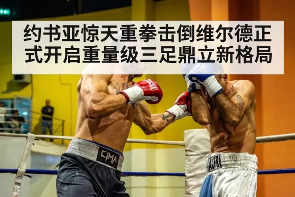 约书亚惊天重拳击倒维尔德正式开启重量级三足鼎立新格局