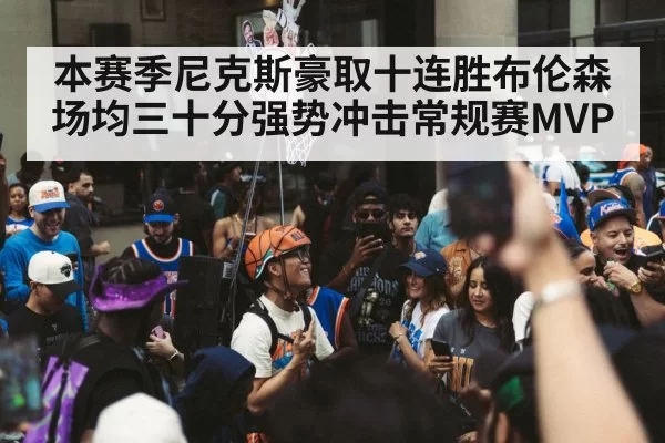 本赛季尼克斯豪取十连胜布伦森场均三十分强势冲击常规赛MVP