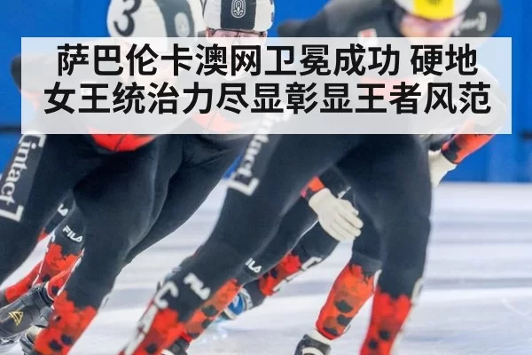 萨巴伦卡澳网卫冕成功 硬地女王统治力尽显彰显王者风范