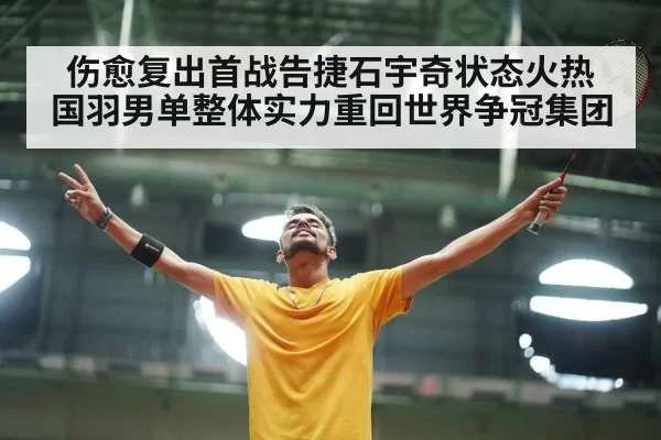 伤愈复出首战告捷石宇奇状态火热 国羽男单整体实力重回世界争冠集团