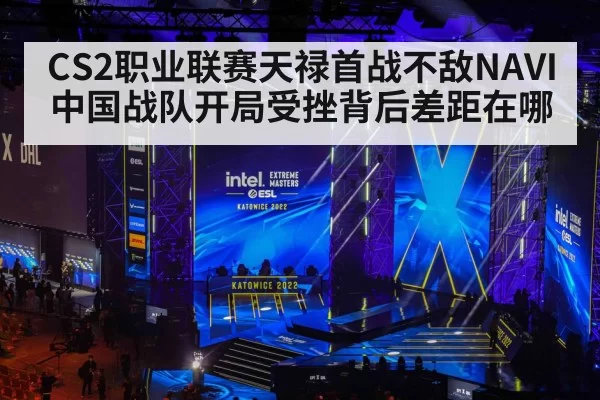 CS2职业联赛天禄首战不敌NAVI 中国战队开局受挫背后差距在哪