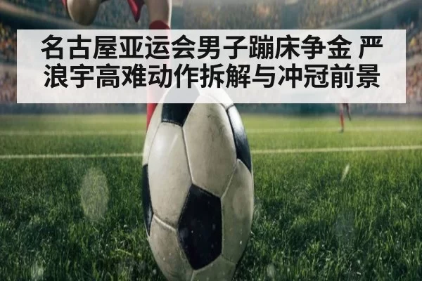 名古屋亚运会男子蹦床争金 严浪宇高难动作拆解与冲冠前景
