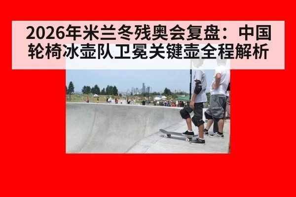 2026年米兰冬残奥会复盘:中国轮椅冰壶队卫冕关键壶全程解析