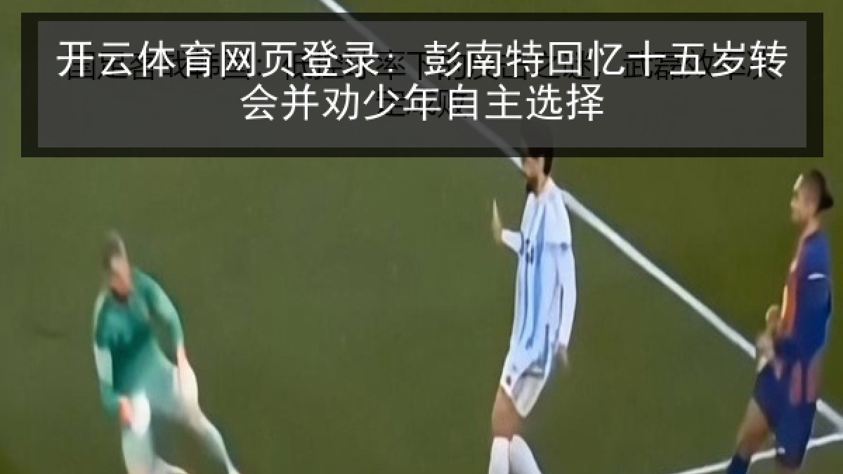 开云体育网页登录: 彭南特回忆十五岁转会并劝少年自主选择 开云体育网页登录: 彭南特回忆十五岁转会并劝少年自主选择